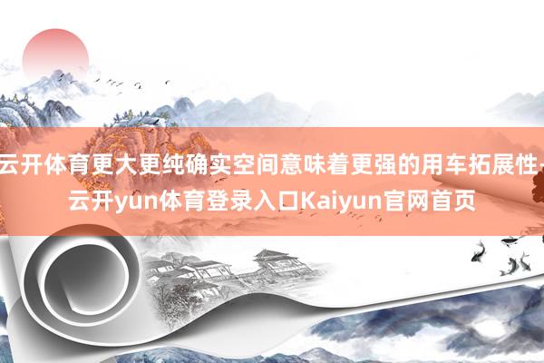 云开体育更大更纯确实空间意味着更强的用车拓展性-云开yun体育登录入口Kaiyun官网首页