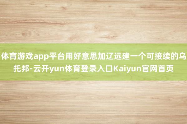 体育游戏app平台用好意思加辽远建一个可接续的乌托邦-云开yun体育登录入口Kaiyun官网首页