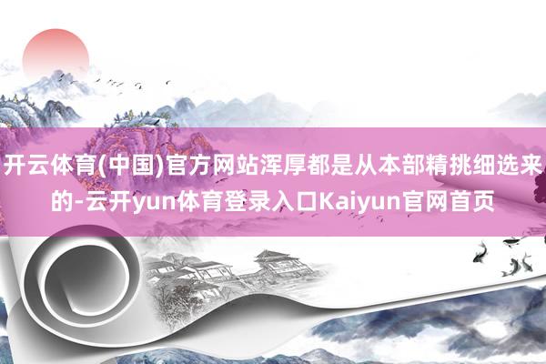 开云体育(中国)官方网站浑厚都是从本部精挑细选来的-云开yun体育登录入口Kaiyun官网首页