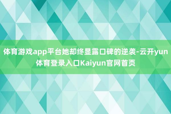 体育游戏app平台她却终显露口碑的逆袭-云开yun体育登录入口Kaiyun官网首页