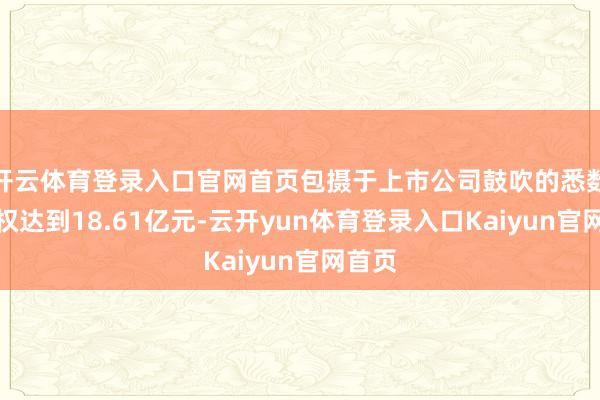 开云体育登录入口官网首页包摄于上市公司鼓吹的悉数者职权达到18.61亿元-云开yun体育登录入口Kaiyun官网首页