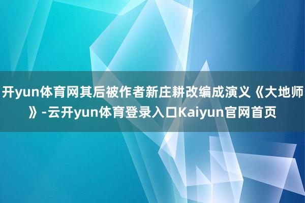 开yun体育网其后被作者新庄耕改编成演义《大地师》-云开yun体育登录入口Kaiyun官网首页
