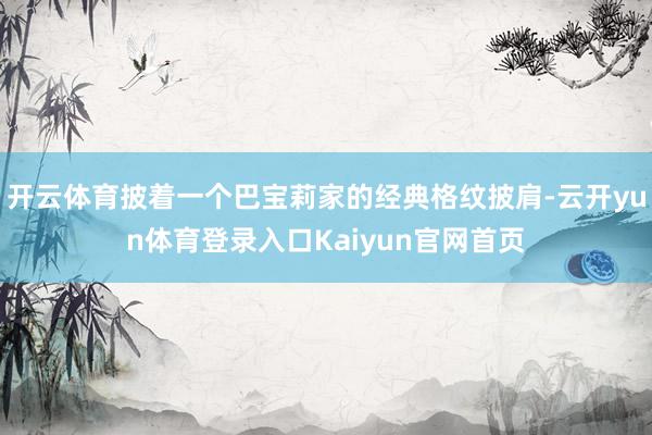 开云体育披着一个巴宝莉家的经典格纹披肩-云开yun体育登录入口Kaiyun官网首页