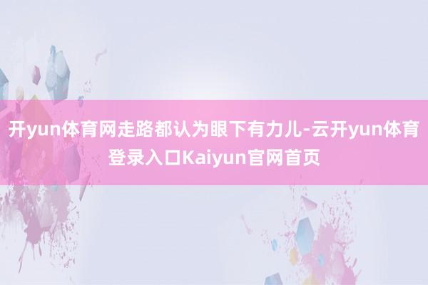 开yun体育网走路都认为眼下有力儿-云开yun体育登录入口Kaiyun官网首页