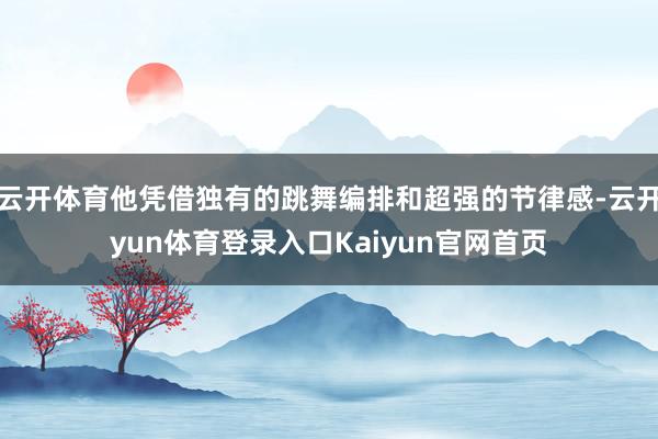 云开体育他凭借独有的跳舞编排和超强的节律感-云开yun体育登录入口Kaiyun官网首页