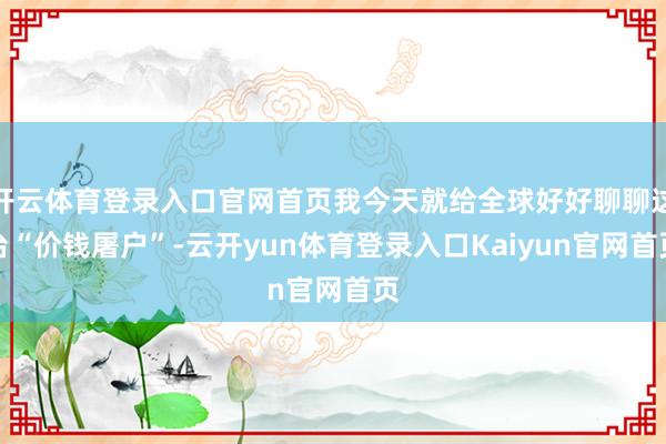 开云体育登录入口官网首页我今天就给全球好好聊聊这台“价钱屠户”-云开yun体育登录入口Kaiyun官网首页