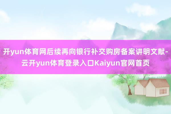 开yun体育网后续再向银行补交购房备案讲明文献-云开yun体育登录入口Kaiyun官网首页