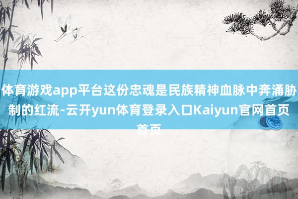 体育游戏app平台这份忠魂是民族精神血脉中奔涌胁制的红流-云开yun体育登录入口Kaiyun官网首页