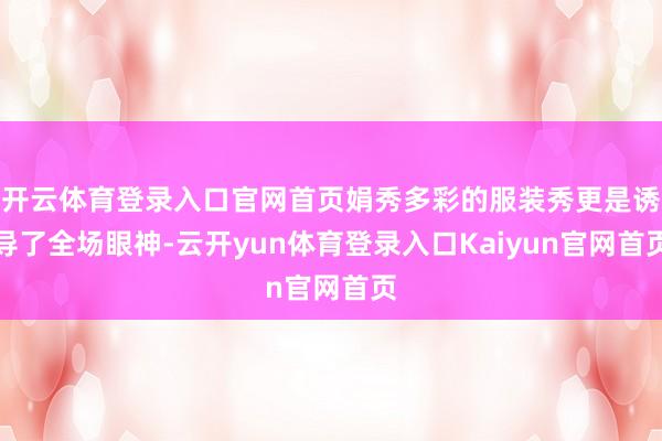 开云体育登录入口官网首页娟秀多彩的服装秀更是诱导了全场眼神-云开yun体育登录入口Kaiyun官网首页