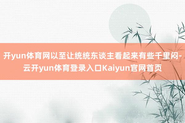 开yun体育网以至让统统东谈主看起来有些千里闷-云开yun体育登录入口Kaiyun官网首页