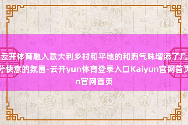 云开体育融入意大利乡村和平地的和煦气味增添了几分快意的氛围-云开yun体育登录入口Kaiyun官网首页