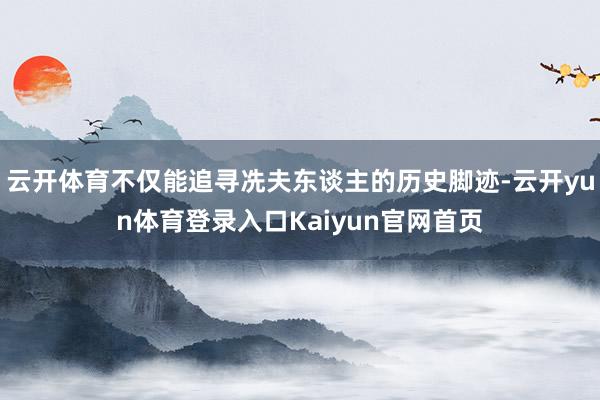 云开体育不仅能追寻冼夫东谈主的历史脚迹-云开yun体育登录入口Kaiyun官网首页