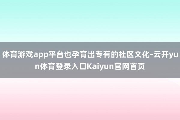 体育游戏app平台也孕育出专有的社区文化-云开yun体育登录入口Kaiyun官网首页