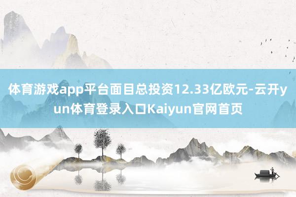 体育游戏app平台面目总投资12.33亿欧元-云开yun体育登录入口Kaiyun官网首页