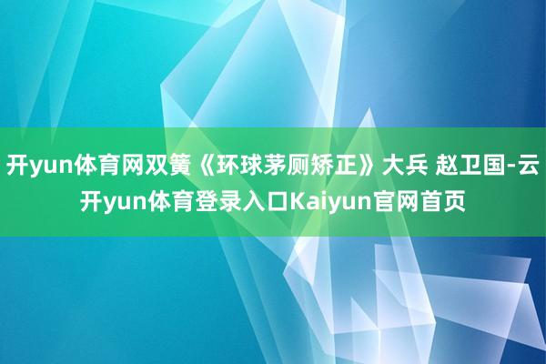 开yun体育网双簧《环球茅厕矫正》大兵 赵卫国-云开yun体育登录入口Kaiyun官网首页