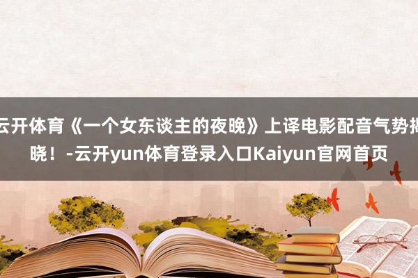 云开体育《一个女东谈主的夜晚》上译电影配音气势揭晓！-云开yun体育登录入口Kaiyun官网首页