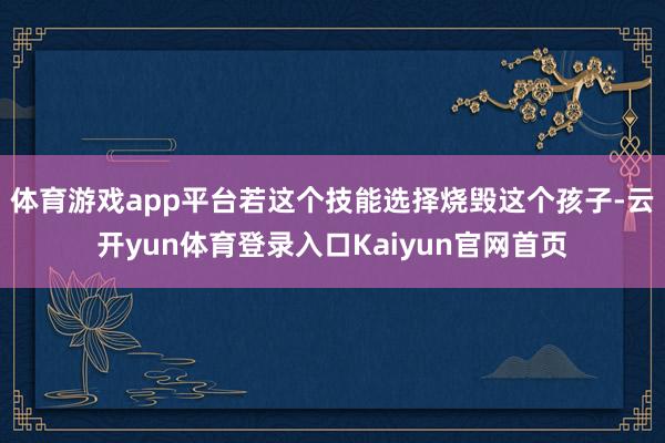 体育游戏app平台若这个技能选择烧毁这个孩子-云开yun体育登录入口Kaiyun官网首页