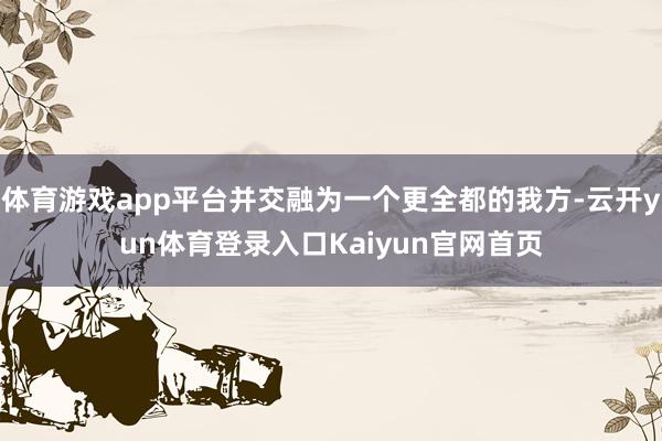 体育游戏app平台并交融为一个更全都的我方-云开yun体育登录入口Kaiyun官网首页