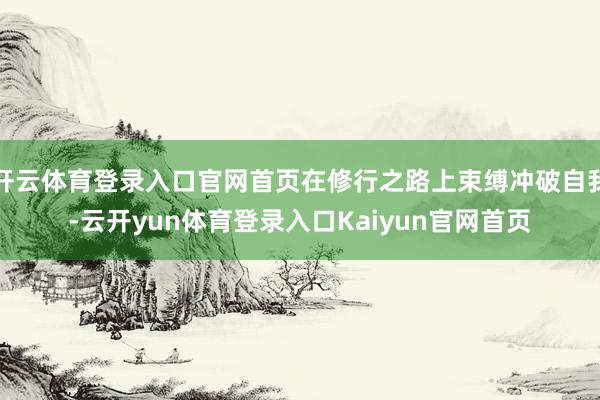 开云体育登录入口官网首页在修行之路上束缚冲破自我-云开yun体育登录入口Kaiyun官网首页