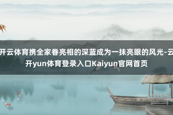 开云体育携全家眷亮相的深蓝成为一抹亮眼的风光-云开yun体育登录入口Kaiyun官网首页