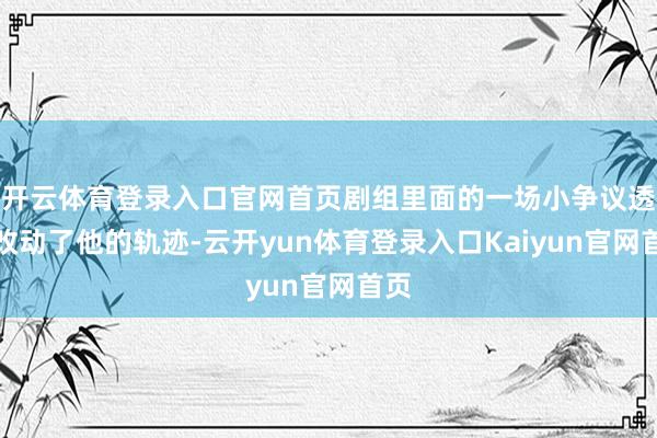 开云体育登录入口官网首页剧组里面的一场小争议透彻改动了他的轨迹-云开yun体育登录入口Kaiyun官网首页