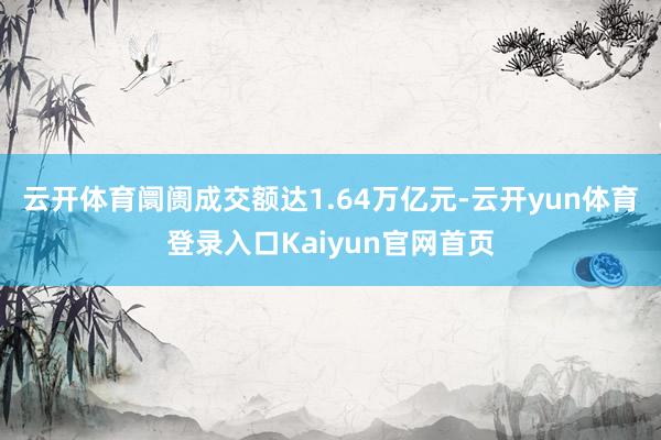 云开体育阛阓成交额达1.64万亿元-云开yun体育登录入口Kaiyun官网首页