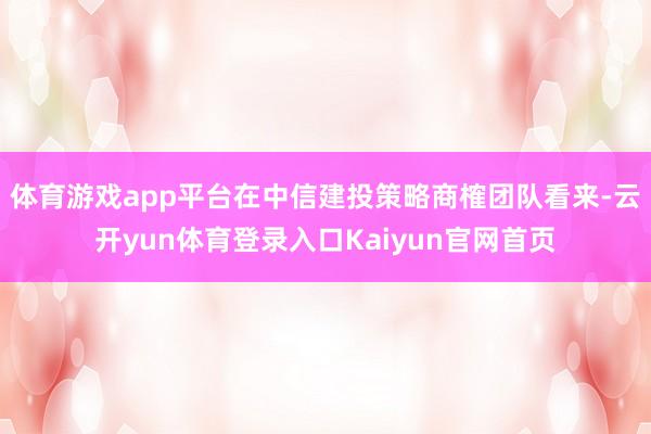 体育游戏app平台　　在中信建投策略商榷团队看来-云开yun体育登录入口Kaiyun官网首页