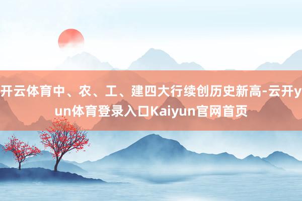 开云体育中、农、工、建四大行续创历史新高-云开yun体育登录入口Kaiyun官网首页