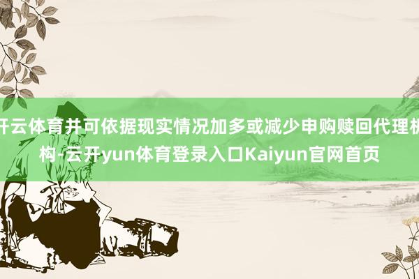开云体育并可依据现实情况加多或减少申购赎回代理机构-云开yun体育登录入口Kaiyun官网首页