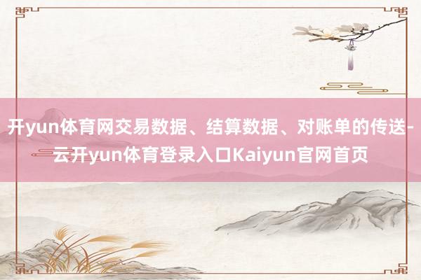 开yun体育网交易数据、结算数据、对账单的传送-云开yun体育登录入口Kaiyun官网首页
