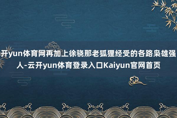 开yun体育网再加上徐骁那老狐狸经受的各路枭雄强人-云开yun体育登录入口Kaiyun官网首页