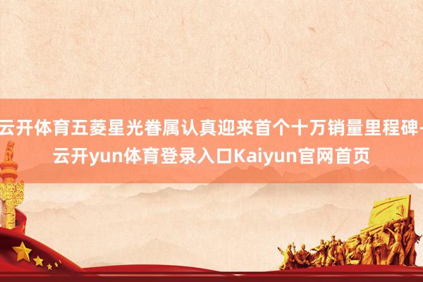 云开体育五菱星光眷属认真迎来首个十万销量里程碑-云开yun体育登录入口Kaiyun官网首页