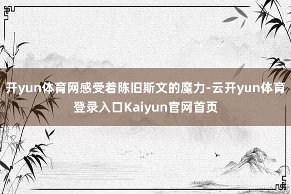 开yun体育网感受着陈旧斯文的魔力-云开yun体育登录入口Kaiyun官网首页