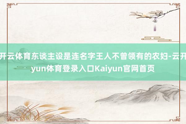 开云体育东谈主设是连名字王人不曾领有的农妇-云开yun体育登录入口Kaiyun官网首页