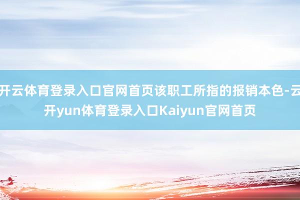 开云体育登录入口官网首页该职工所指的报销本色-云开yun体育登录入口Kaiyun官网首页