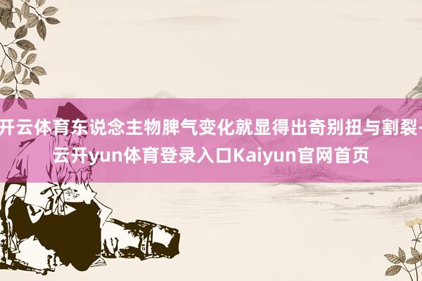 开云体育东说念主物脾气变化就显得出奇别扭与割裂-云开yun体育登录入口Kaiyun官网首页