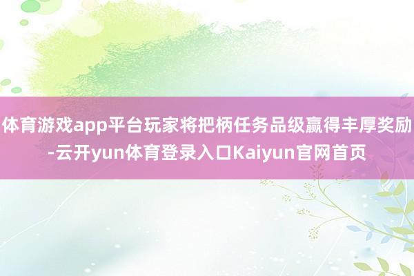 体育游戏app平台玩家将把柄任务品级赢得丰厚奖励-云开yun体育登录入口Kaiyun官网首页