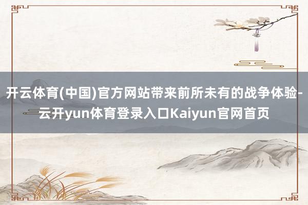 开云体育(中国)官方网站带来前所未有的战争体验-云开yun体育登录入口Kaiyun官网首页
