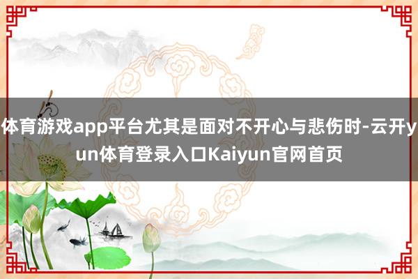 体育游戏app平台尤其是面对不开心与悲伤时-云开yun体育登录入口Kaiyun官网首页