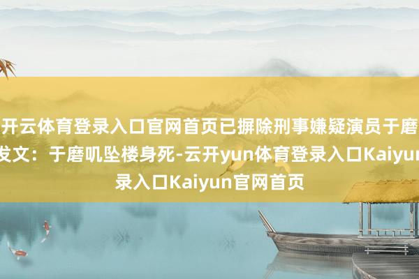 开云体育登录入口官网首页已摒除刑事嫌疑演员于磨叽责任室发文：于磨叽坠楼身死-云开yun体育登录入口Kaiyun官网首页