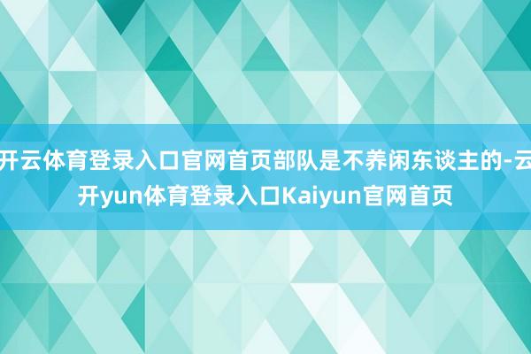 开云体育登录入口官网首页部队是不养闲东谈主的-云开yun体育登录入口Kaiyun官网首页