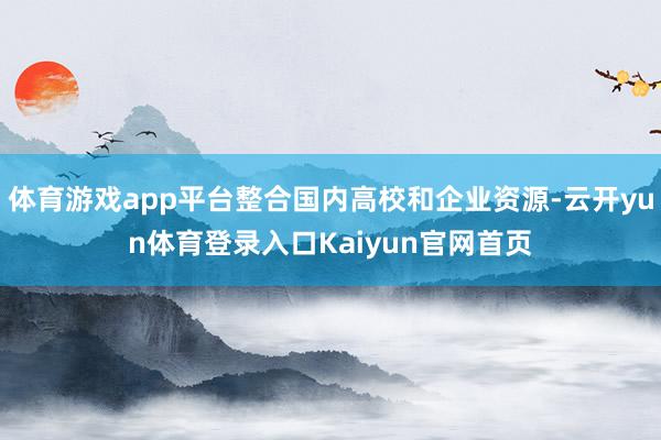 体育游戏app平台整合国内高校和企业资源-云开yun体育登录入口Kaiyun官网首页