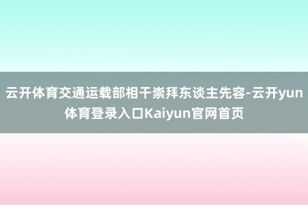 云开体育交通运载部相干崇拜东谈主先容-云开yun体育登录入口Kaiyun官网首页