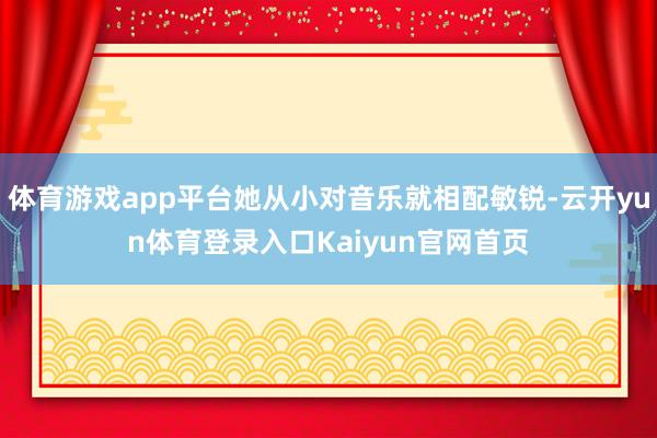 体育游戏app平台她从小对音乐就相配敏锐-云开yun体育登录入口Kaiyun官网首页