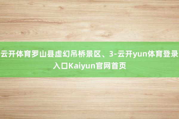 云开体育罗山县虚幻吊桥景区、3-云开yun体育登录入口Kaiyun官网首页