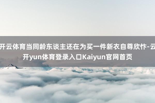 开云体育当同龄东谈主还在为买一件新衣自尊欣忭-云开yun体育登录入口Kaiyun官网首页