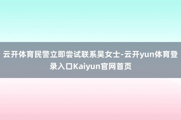 云开体育民警立即尝试联系吴女士-云开yun体育登录入口Kaiyun官网首页