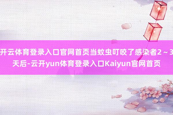 开云体育登录入口官网首页当蚊虫叮咬了感染者2～3天后-云开yun体育登录入口Kaiyun官网首页