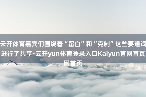 云开体育嘉宾们围绕着“留白”和“克制”这些要道词进行了共享-云开yun体育登录入口Kaiyun官网首页