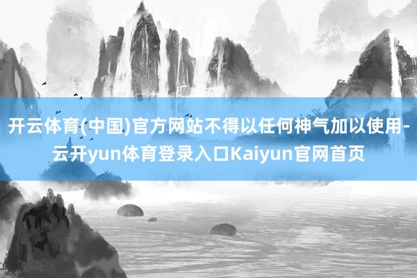 开云体育(中国)官方网站不得以任何神气加以使用-云开yun体育登录入口Kaiyun官网首页